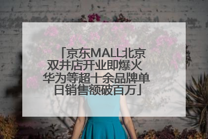 京东MALL北京双井店开业即爆火 华为等超十余品牌单日销售额破百万